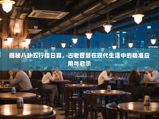 揭秘八卦五行指日算，古老智慧在现代生活中的精准应用与启示