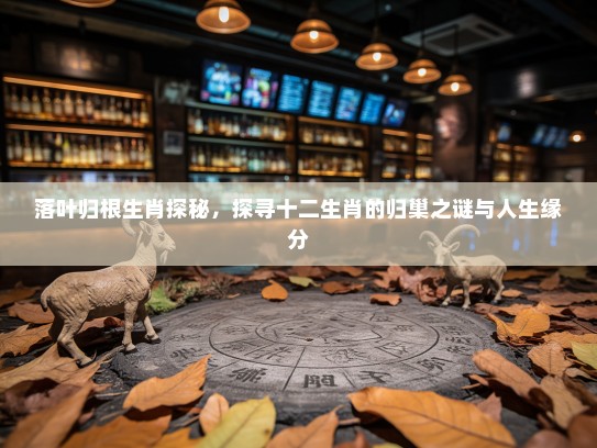 落叶归根生肖探秘，探寻十二生肖的归巢之谜与人生缘分