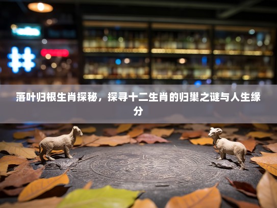 落叶归根生肖探秘，探寻十二生肖的归巢之谜与人生缘分