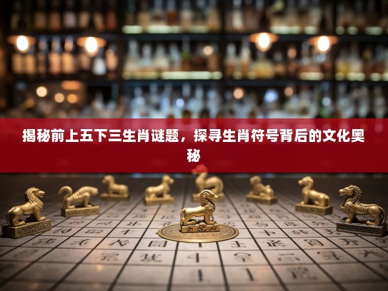 揭秘前上五下三生肖谜题，探寻生肖符号背后的文化奥秘