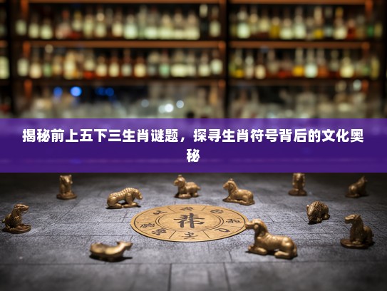 揭秘前上五下三生肖谜题，探寻生肖符号背后的文化奥秘