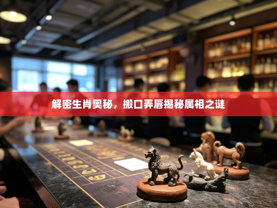 解密生肖奥秘，搬口弄唇揭秘属相之谜