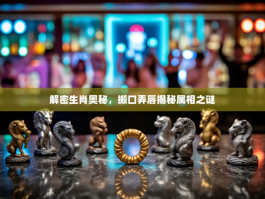 解密生肖奥秘，搬口弄唇揭秘属相之谜