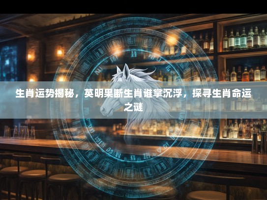 生肖运势揭秘，英明果断生肖谁掌沉浮，探寻生肖命运之谜