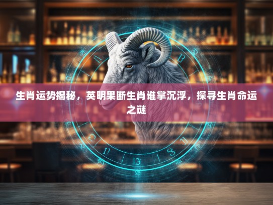 生肖运势揭秘，英明果断生肖谁掌沉浮，探寻生肖命运之谜