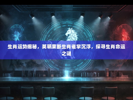 生肖运势揭秘，英明果断生肖谁掌沉浮，探寻生肖命运之谜