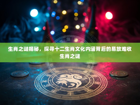 生肖之谜揭秘，探寻十二生肖文化内涵背后的易放难收生肖之谜