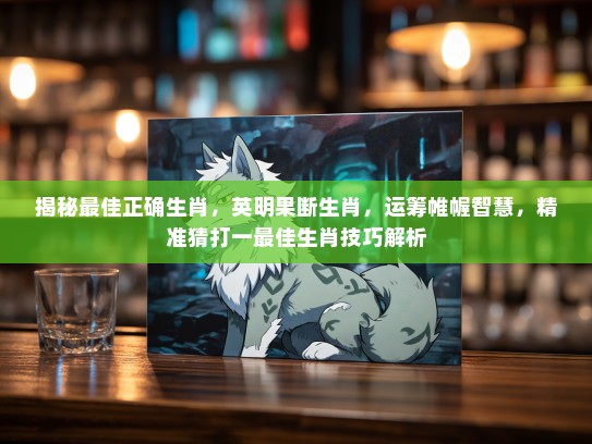 揭秘最佳正确生肖，英明果断生肖，运筹帷幄智慧，精准猜打一最佳生肖技巧解析
