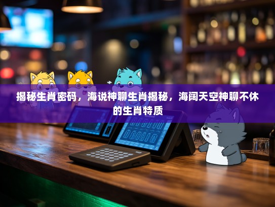 揭秘生肖密码，海说神聊生肖揭秘，海阔天空神聊不休的生肖特质