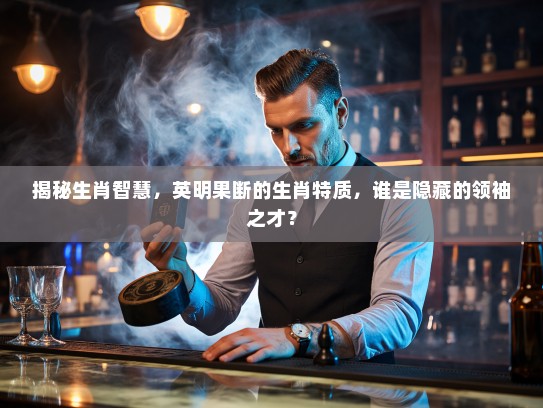 揭秘生肖智慧，英明果断的生肖特质，谁是隐藏的领袖之才？