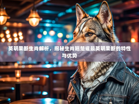 英明果断生肖解析，揭秘生肖翘楚谁最英明果断的特性与优势