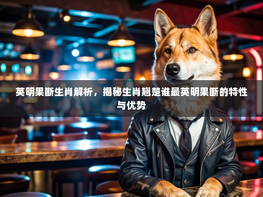 英明果断生肖解析，揭秘生肖翘楚谁最英明果断的特性与优势