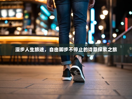 漫步人生旅途，自由脚步不停止的诗意探索之旅