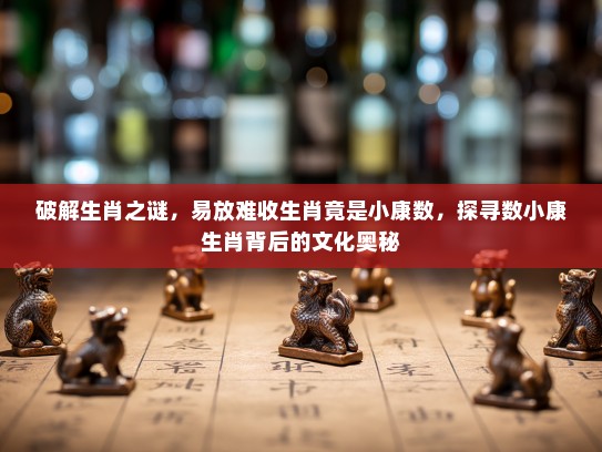 破解生肖之谜，易放难收生肖竟是小康数，探寻数小康生肖背后的文化奥秘