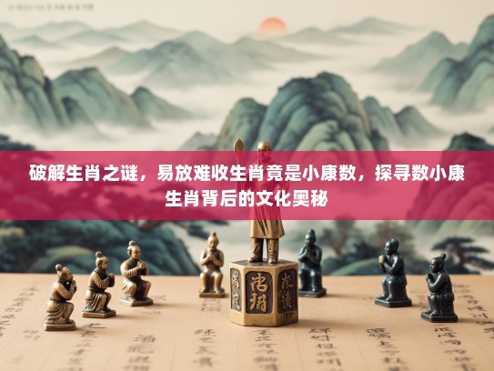 破解生肖之谜，易放难收生肖竟是小康数，探寻数小康生肖背后的文化奥秘