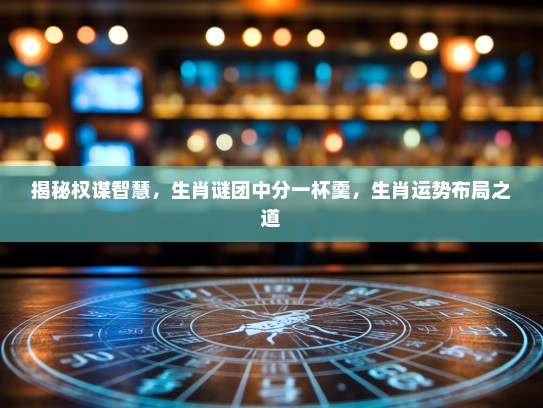 揭秘权谋智慧，生肖谜团中分一杯羹，生肖运势布局之道