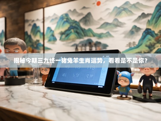 揭秘今期三九终一猪兔羊生肖运势，看看是不是你？