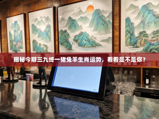 揭秘今期三九终一猪兔羊生肖运势，看看是不是你？