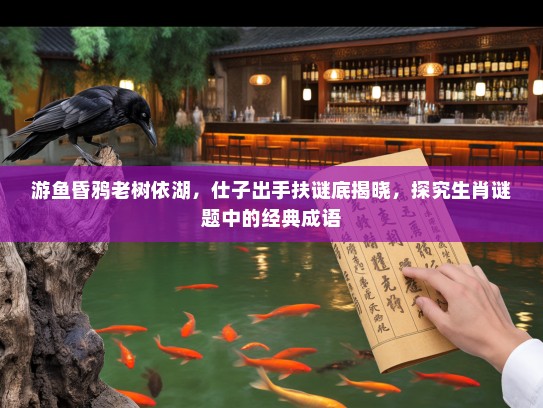 游鱼昏鸦老树依湖，仕子出手扶谜底揭晓，探究生肖谜题中的经典成语