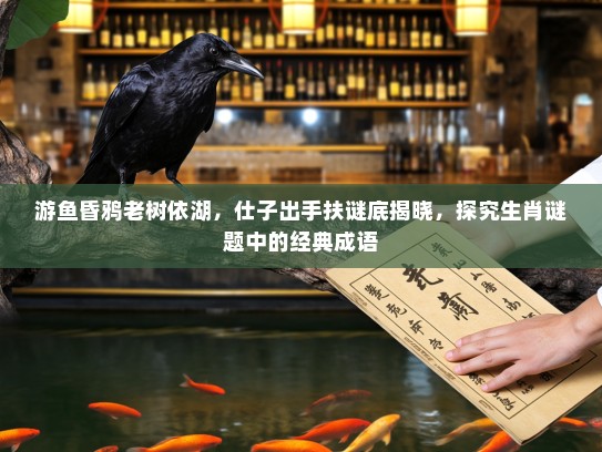 游鱼昏鸦老树依湖，仕子出手扶谜底揭晓，探究生肖谜题中的经典成语