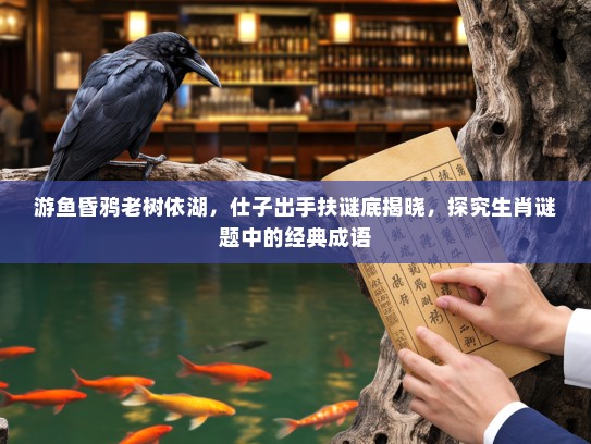 游鱼昏鸦老树依湖，仕子出手扶谜底揭晓，探究生肖谜题中的经典成语