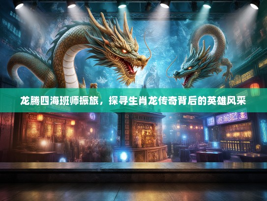 龙腾四海班师振旅，探寻生肖龙传奇背后的英雄风采