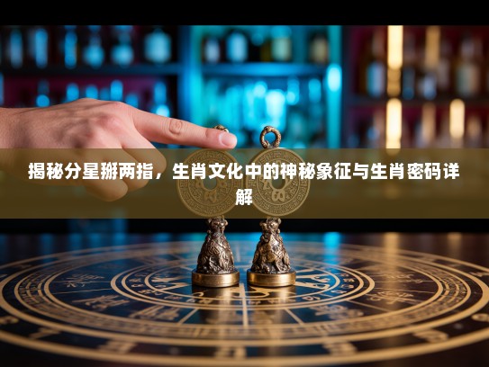 揭秘分星掰两指，生肖文化中的神秘象征与生肖密码详解