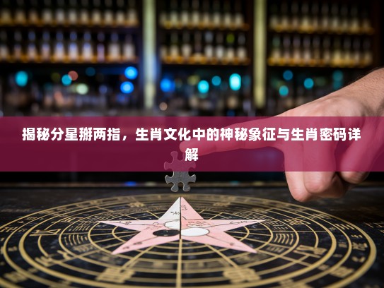 揭秘分星掰两指，生肖文化中的神秘象征与生肖密码详解