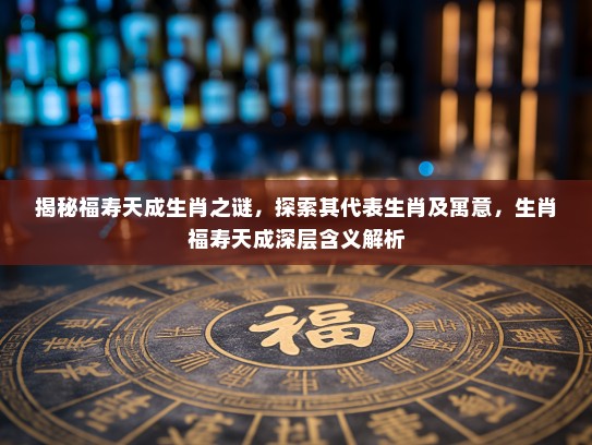 揭秘福寿天成生肖之谜，探索其代表生肖及寓意，生肖福寿天成深层含义解析
