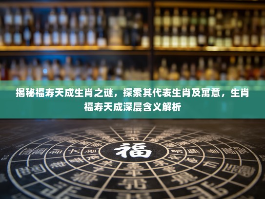 揭秘福寿天成生肖之谜，探索其代表生肖及寓意，生肖福寿天成深层含义解析