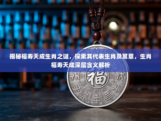 揭秘福寿天成生肖之谜，探索其代表生肖及寓意，生肖福寿天成深层含义解析