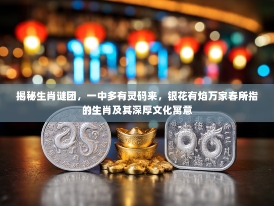 揭秘生肖谜团，一中多有灵码来，银花有焰万家春所指的生肖及其深厚文化寓意