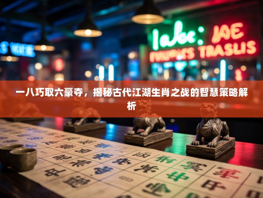 一八巧取六豪夺，揭秘古代江湖生肖之战的智慧策略解析