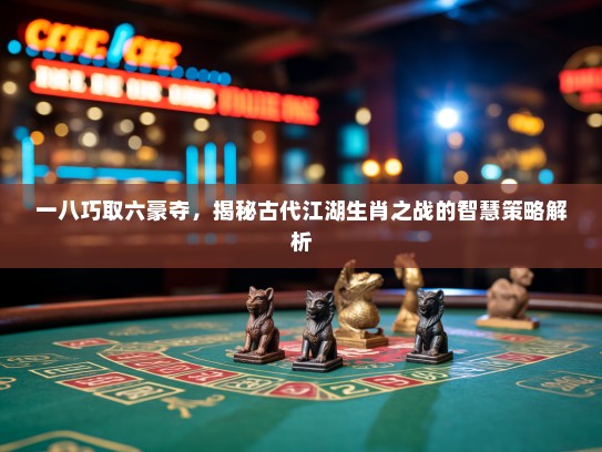 一八巧取六豪夺，揭秘古代江湖生肖之战的智慧策略解析