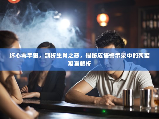 坏心毒手狠，剖析生肖之恶，揭秘成语警示录中的残酷寓言解析