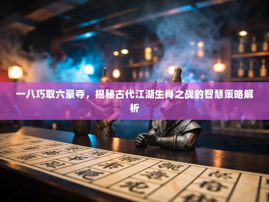 一八巧取六豪夺，揭秘古代江湖生肖之战的智慧策略解析