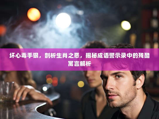 坏心毒手狠，剖析生肖之恶，揭秘成语警示录中的残酷寓言解析
