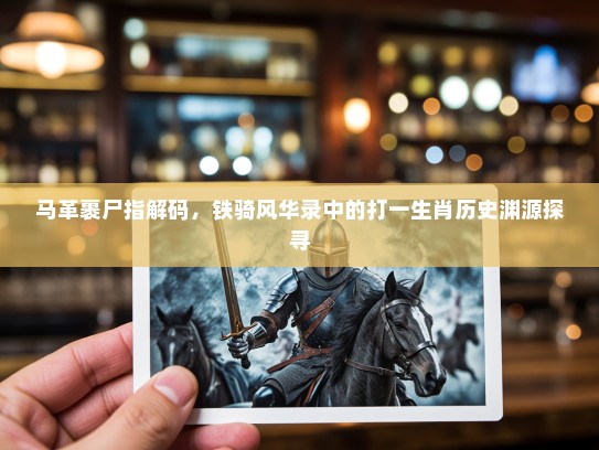 马革裹尸指解码，铁骑风华录中的打一生肖历史渊源探寻