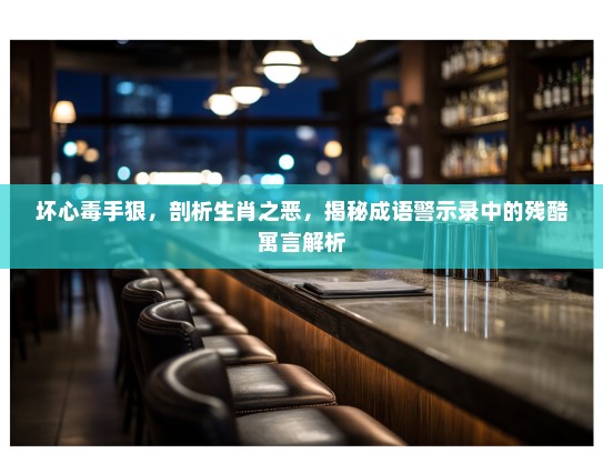 坏心毒手狠，剖析生肖之恶，揭秘成语警示录中的残酷寓言解析
