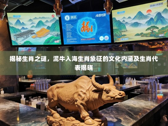 揭秘生肖之谜，泥牛入海生肖象征的文化内涵及生肖代表揭晓