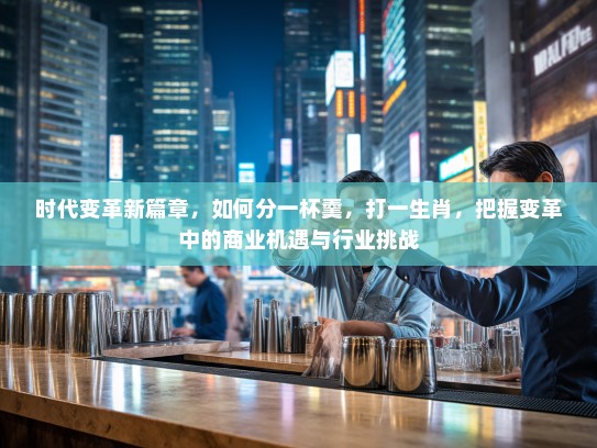 时代变革新篇章，如何分一杯羹，打一生肖，把握变革中的商业机遇与行业挑战