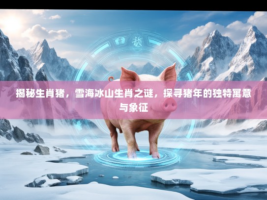 揭秘生肖猪，雪海冰山生肖之谜，探寻猪年的独特寓意与象征