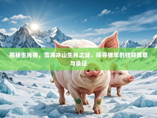 揭秘生肖猪，雪海冰山生肖之谜，探寻猪年的独特寓意与象征