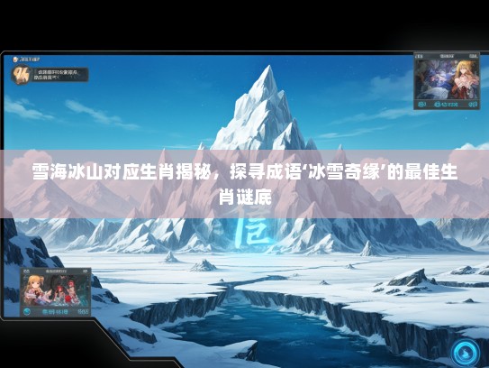 雪海冰山对应生肖揭秘，探寻成语‘冰雪奇缘’的最佳生肖谜底