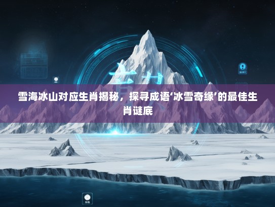 雪海冰山对应生肖揭秘，探寻成语‘冰雪奇缘’的最佳生肖谜底