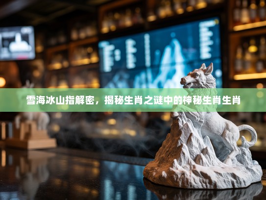 雪海冰山指解密，揭秘生肖之谜中的神秘生肖生肖
