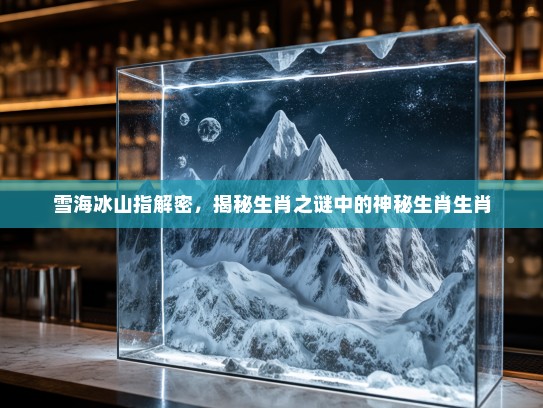 雪海冰山指解密，揭秘生肖之谜中的神秘生肖生肖