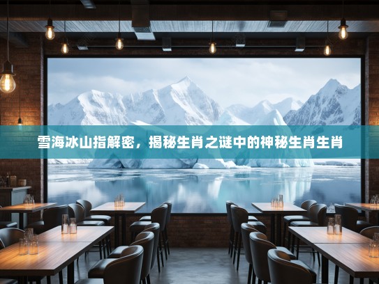 雪海冰山指解密，揭秘生肖之谜中的神秘生肖生肖