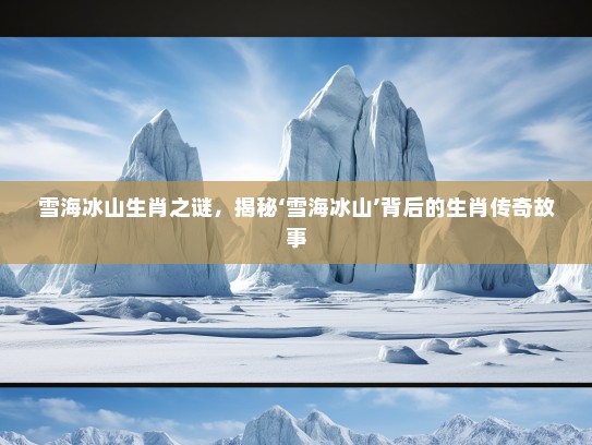 雪海冰山生肖之谜，揭秘‘雪海冰山’背后的生肖传奇故事