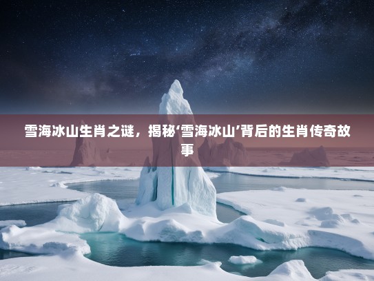 雪海冰山生肖之谜，揭秘‘雪海冰山’背后的生肖传奇故事